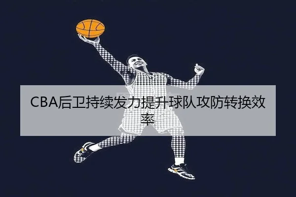 CBA后卫持续发力提升球队攻防转换效率